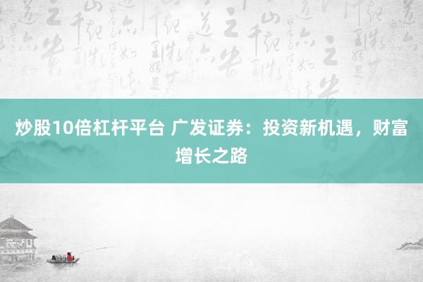 炒股10倍杠杆平台 广发证券：投资新机遇，财富增长之路