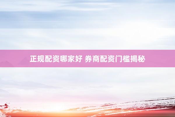 正规配资哪家好 券商配资门槛揭秘