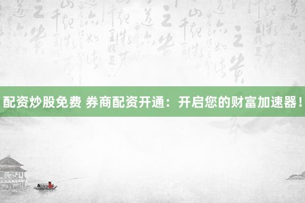 配资炒股免费 券商配资开通：开启您的财富加速器！