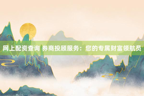 网上配资查询 券商投顾服务:您的专属财富领航员