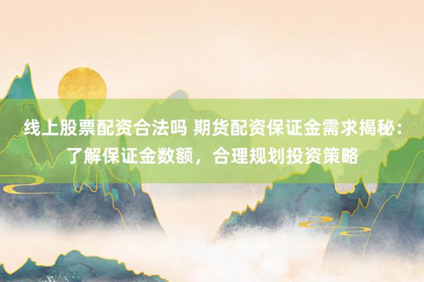 线上股票配资合法吗 期货配资保证金需求揭秘:了解保证金数额,合理规划投资策略