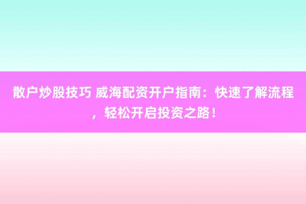 散户炒股技巧 威海配资开户指南:快速了解流程,轻松开启投资之路!