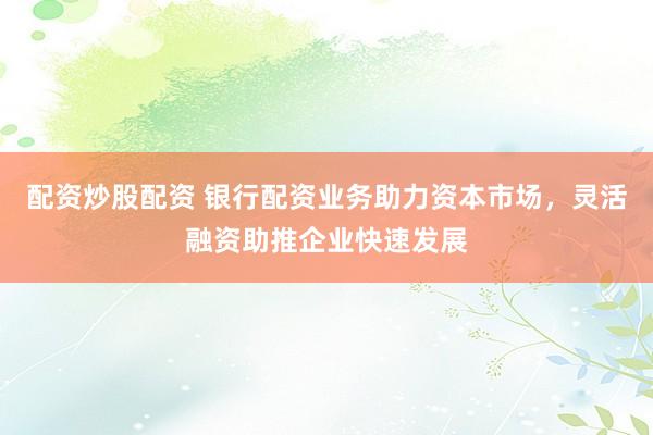 配资炒股配资 银行配资业务助力资本市场,灵活融资助推企业快速发展