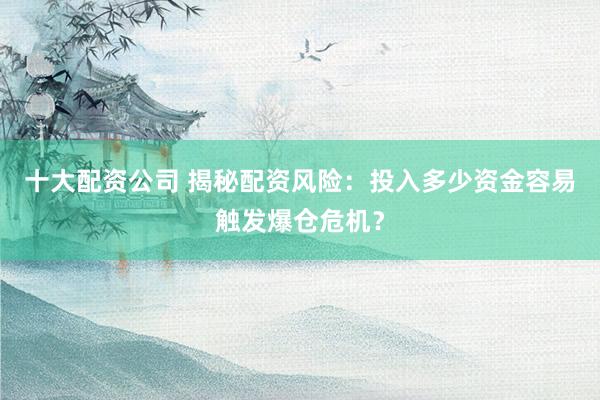 十大配资公司 揭秘配资风险：投入多少资金容易触发爆仓危机？