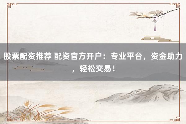 股票配资推荐 配资官方开户:专业平台,资金助力,轻松交易!