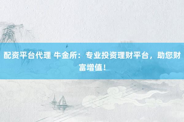 配资平台代理 牛金所：专业投资理财平台，助您财富增值！