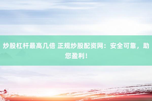 炒股杠杆最高几倍 正规炒股配资网：安全可靠，助您盈利！