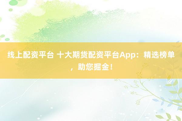 线上配资平台 十大期货配资平台App：精选榜单，助您掘金！