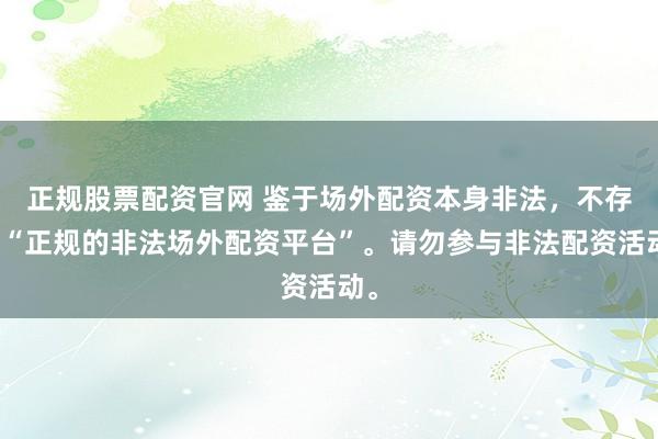 正规股票配资官网 鉴于场外配资本身非法，不存在“正规的非法场外配资平台”。请勿参与非法配资活动。