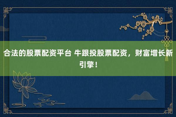 合法的股票配资平台 牛跟投股票配资,财富增长新引擎!