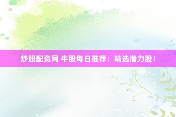 炒股配资网 牛股每日推荐：精选潜力股！