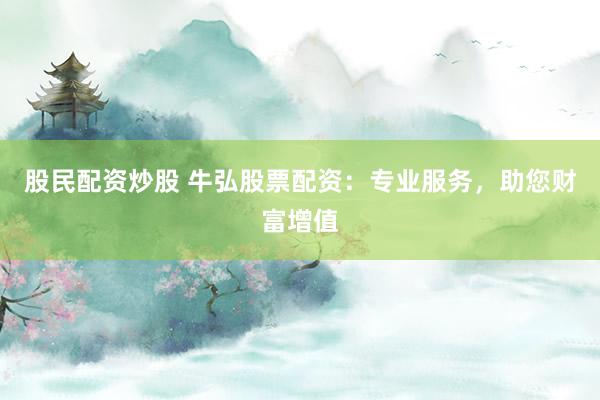 股民配资炒股 牛弘股票配资：专业服务，助您财富增值