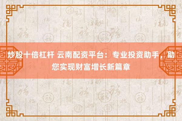 炒股十倍杠杆 云南配资平台:专业投资助手,助您实现财富增长新篇章